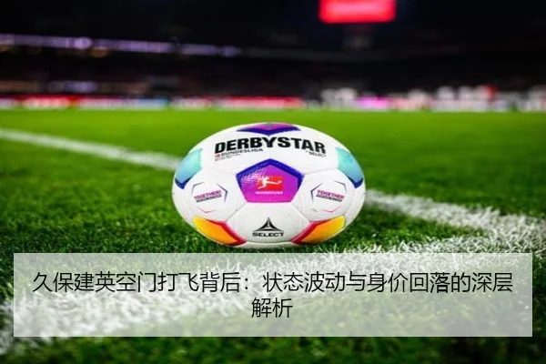 久保建英空门打飞背后：状态波动与身价回落的深层解析